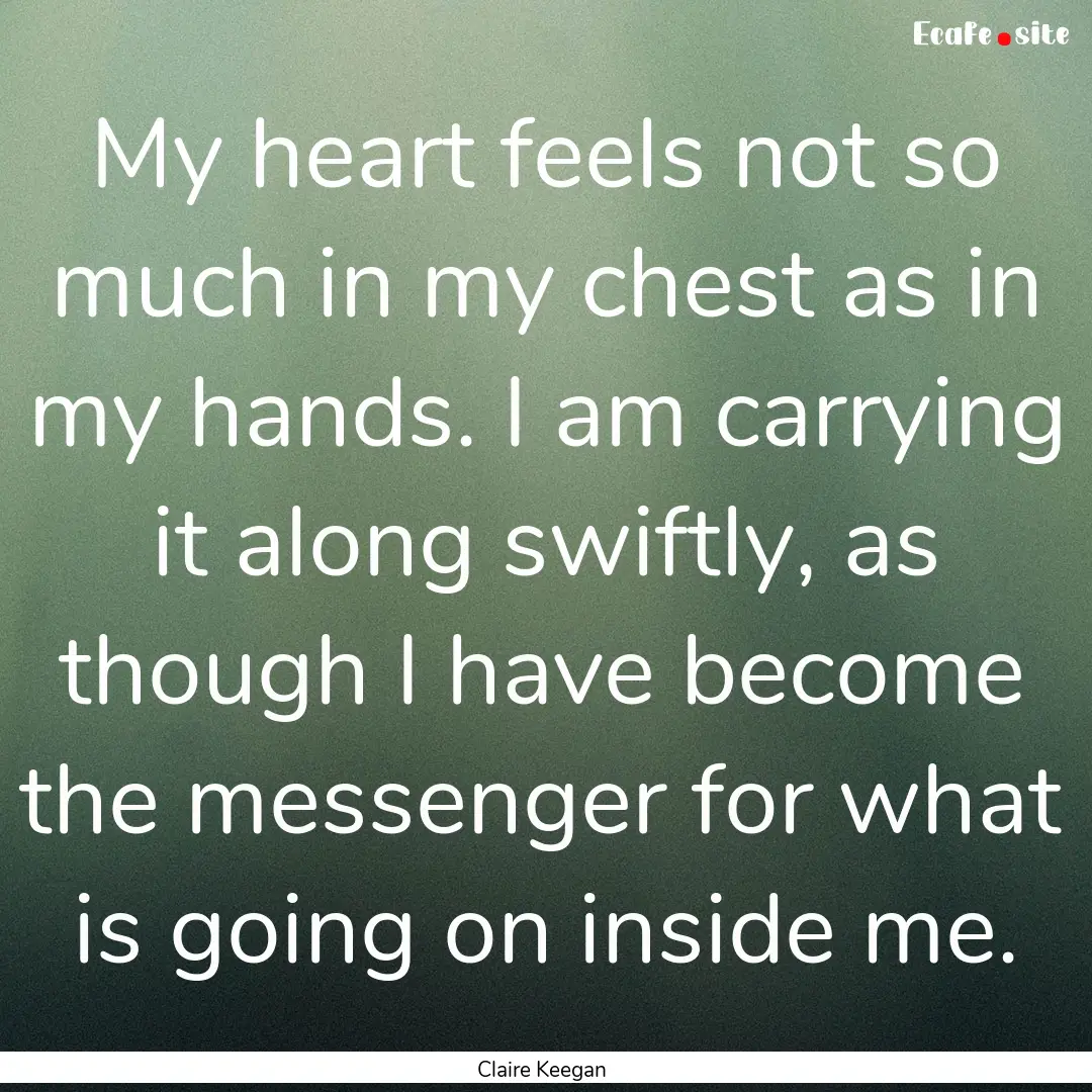 My heart feels not so much in my chest as.... : Quote by Claire Keegan