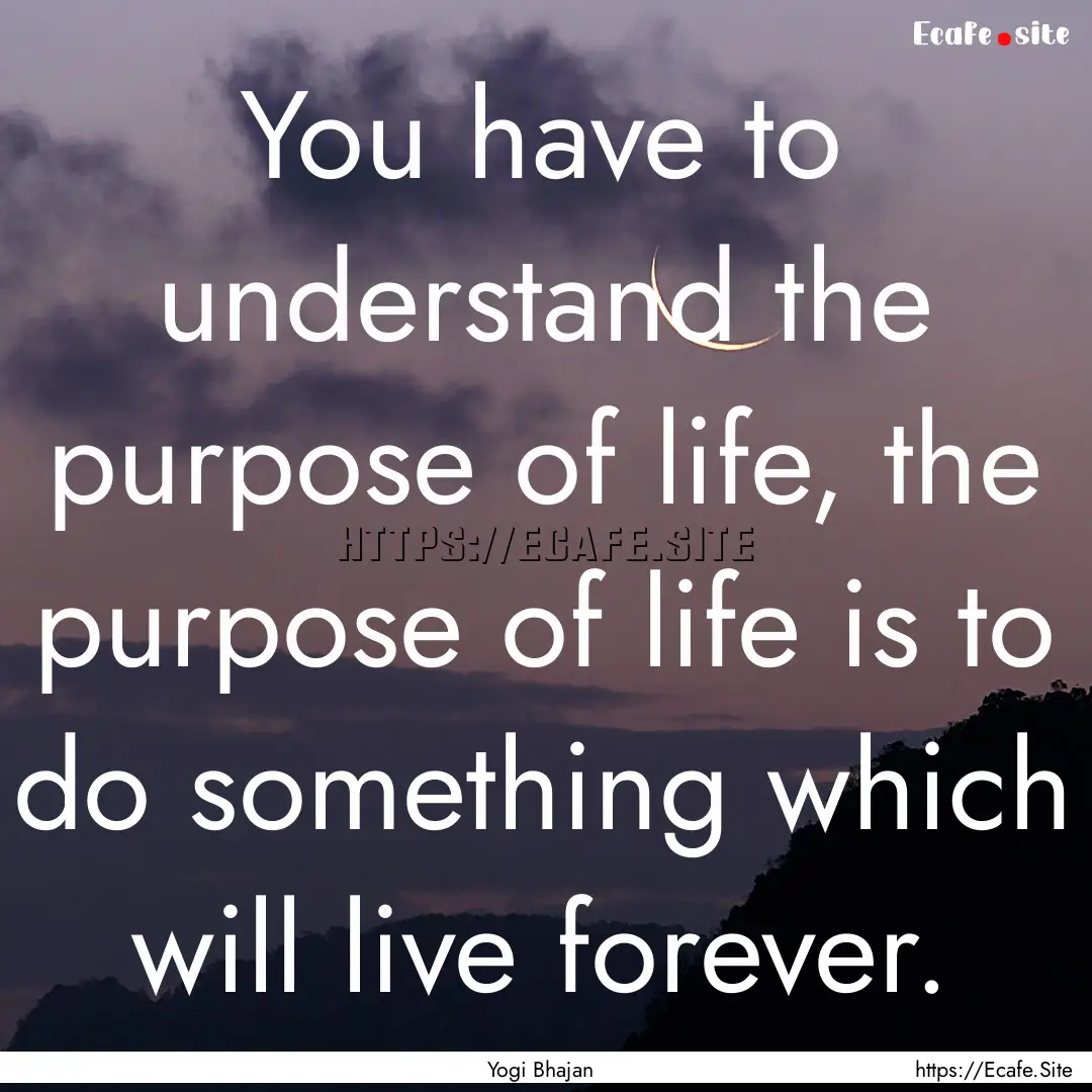 You have to understand the purpose of life,.... : Quote by Yogi Bhajan