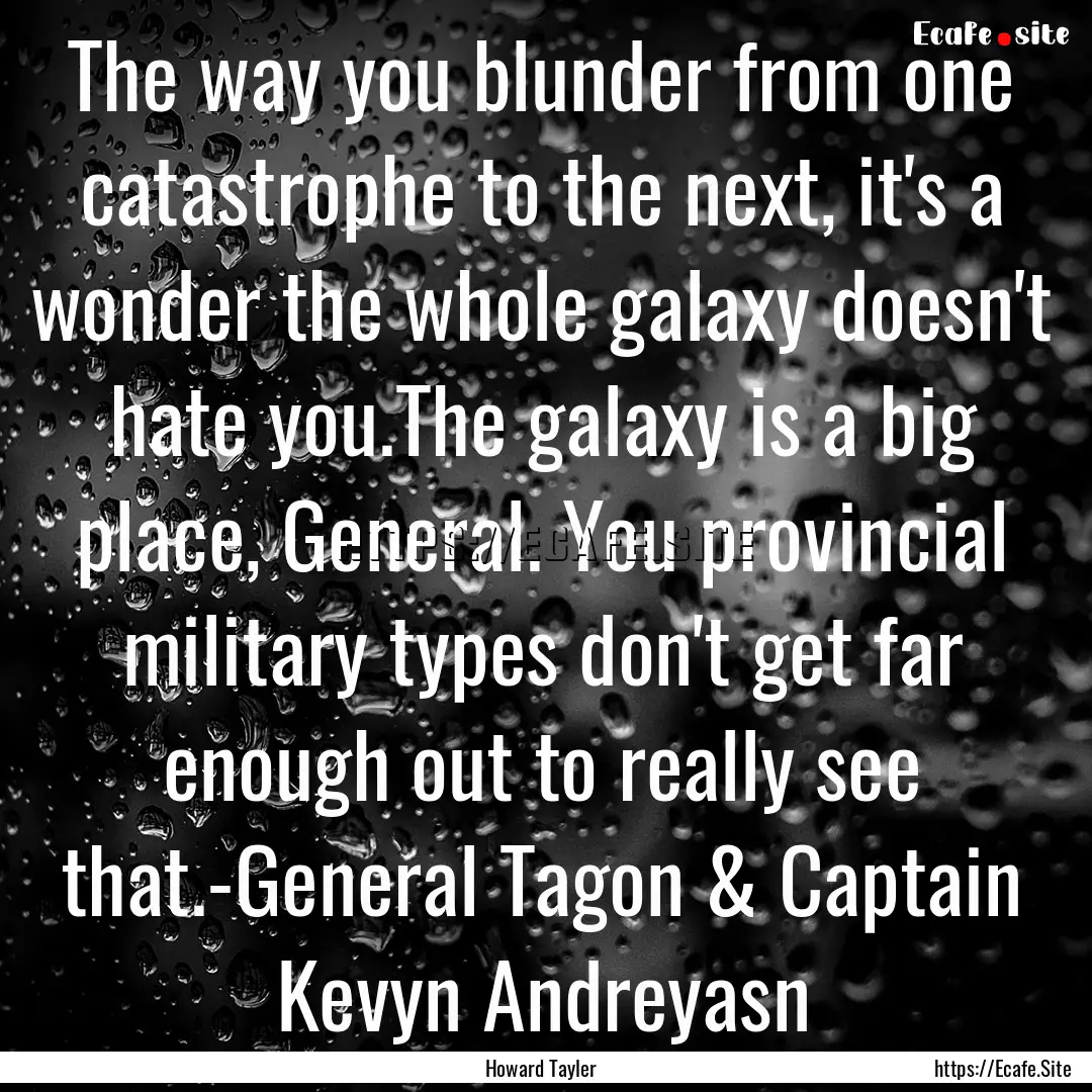 The way you blunder from one catastrophe.... : Quote by Howard Tayler