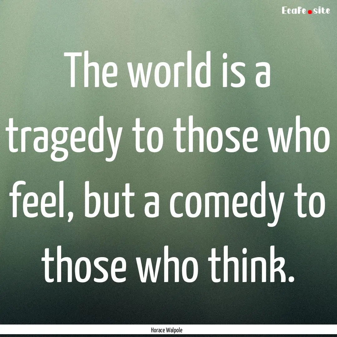 The world is a tragedy to those who feel,.... : Quote by Horace Walpole