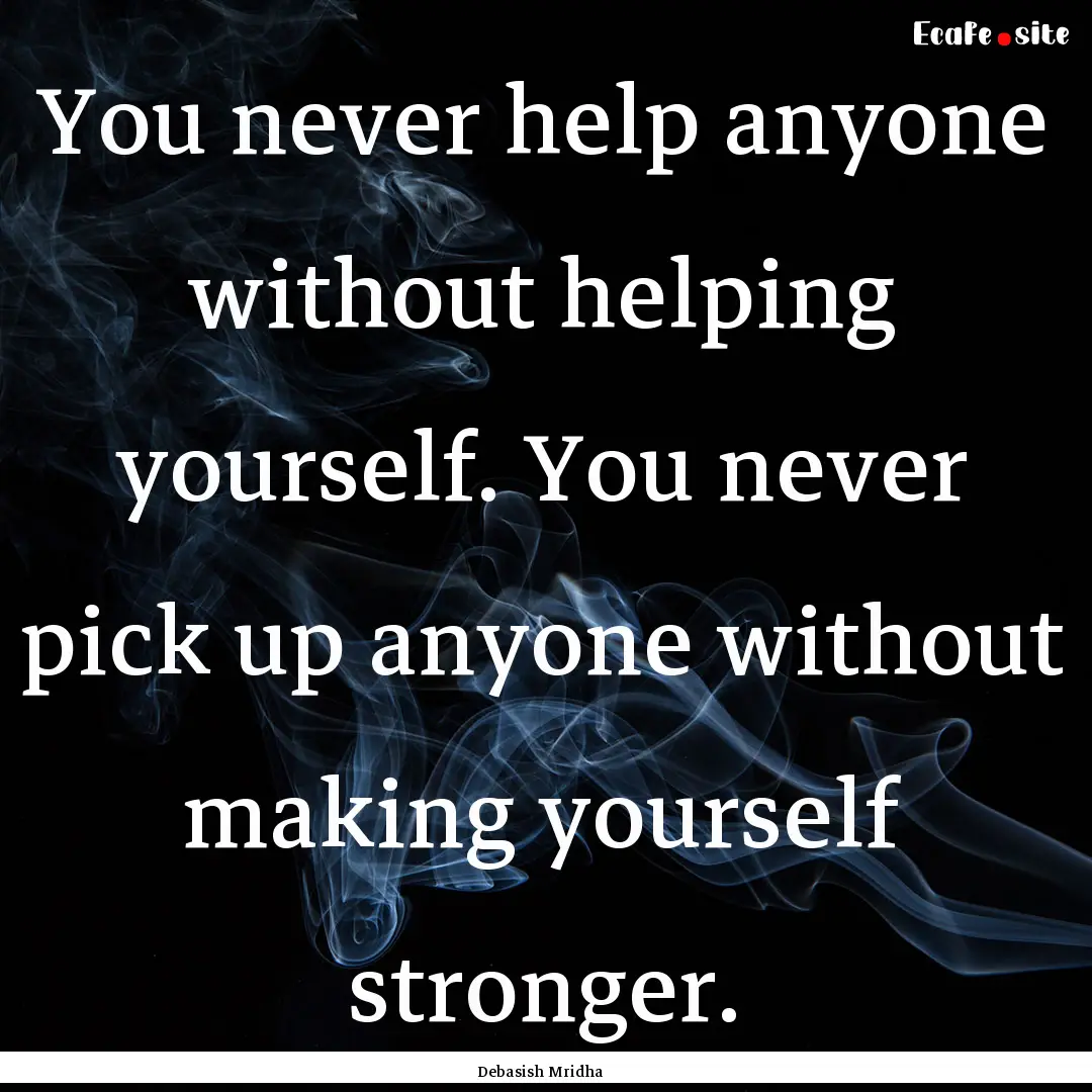 You never help anyone without helping yourself..... : Quote by Debasish Mridha