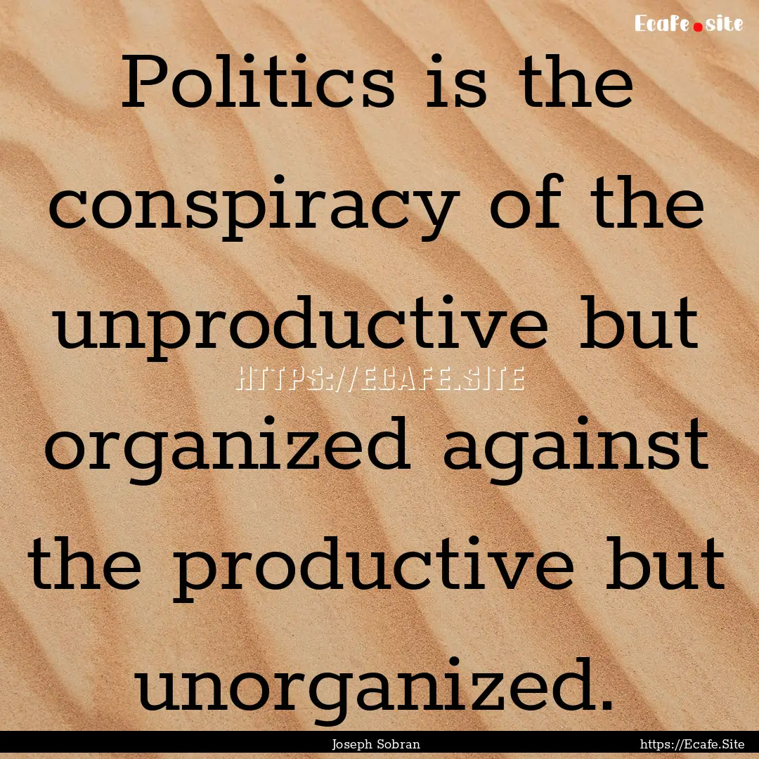 Politics is the conspiracy of the unproductive.... : Quote by Joseph Sobran