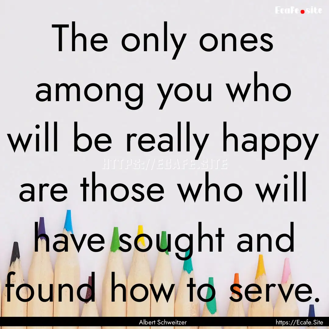 The only ones among you who will be really.... : Quote by Albert Schweitzer