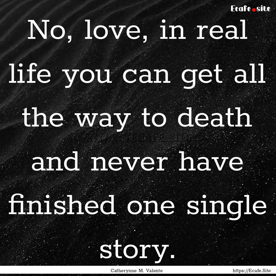 No, love, in real life you can get all the.... : Quote by Catherynne M. Valente