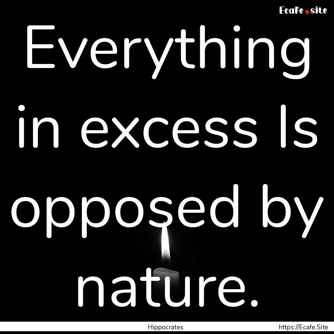 Everything in excess Is opposed by nature..... : Quote by Hippocrates