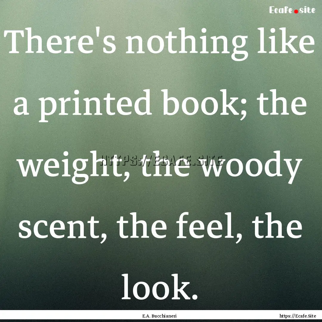 There's nothing like a printed book; the.... : Quote by E.A. Bucchianeri