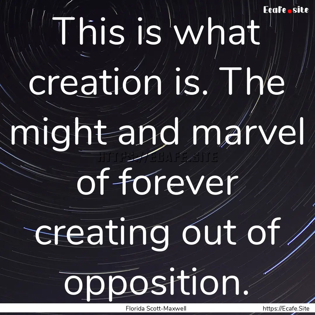 This is what creation is. The might and marvel.... : Quote by Florida Scott-Maxwell