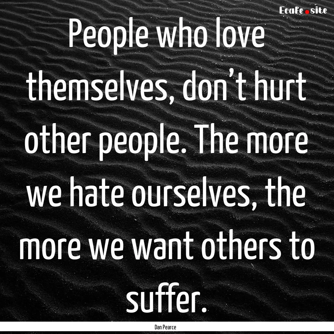 People who love themselves, don’t hurt.... : Quote by Dan Pearce