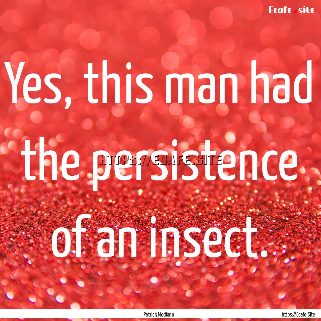 Yes, this man had the persistence of an insect..... : Quote by Patrick Modiano