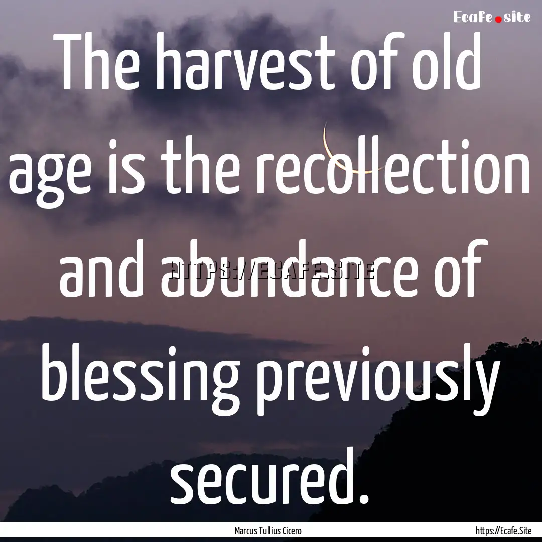 The harvest of old age is the recollection.... : Quote by Marcus Tullius Cicero