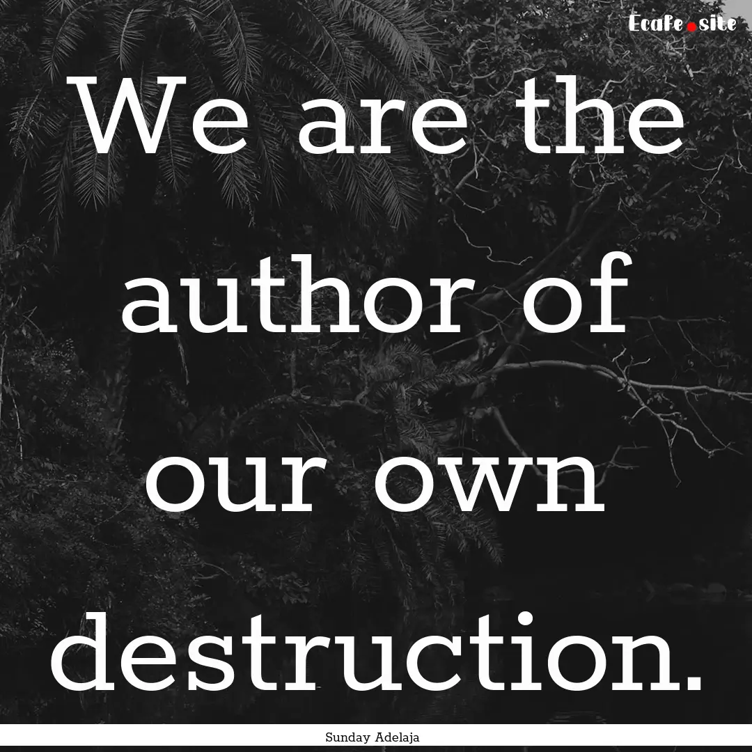 We are the author of our own destruction..... : Quote by Sunday Adelaja