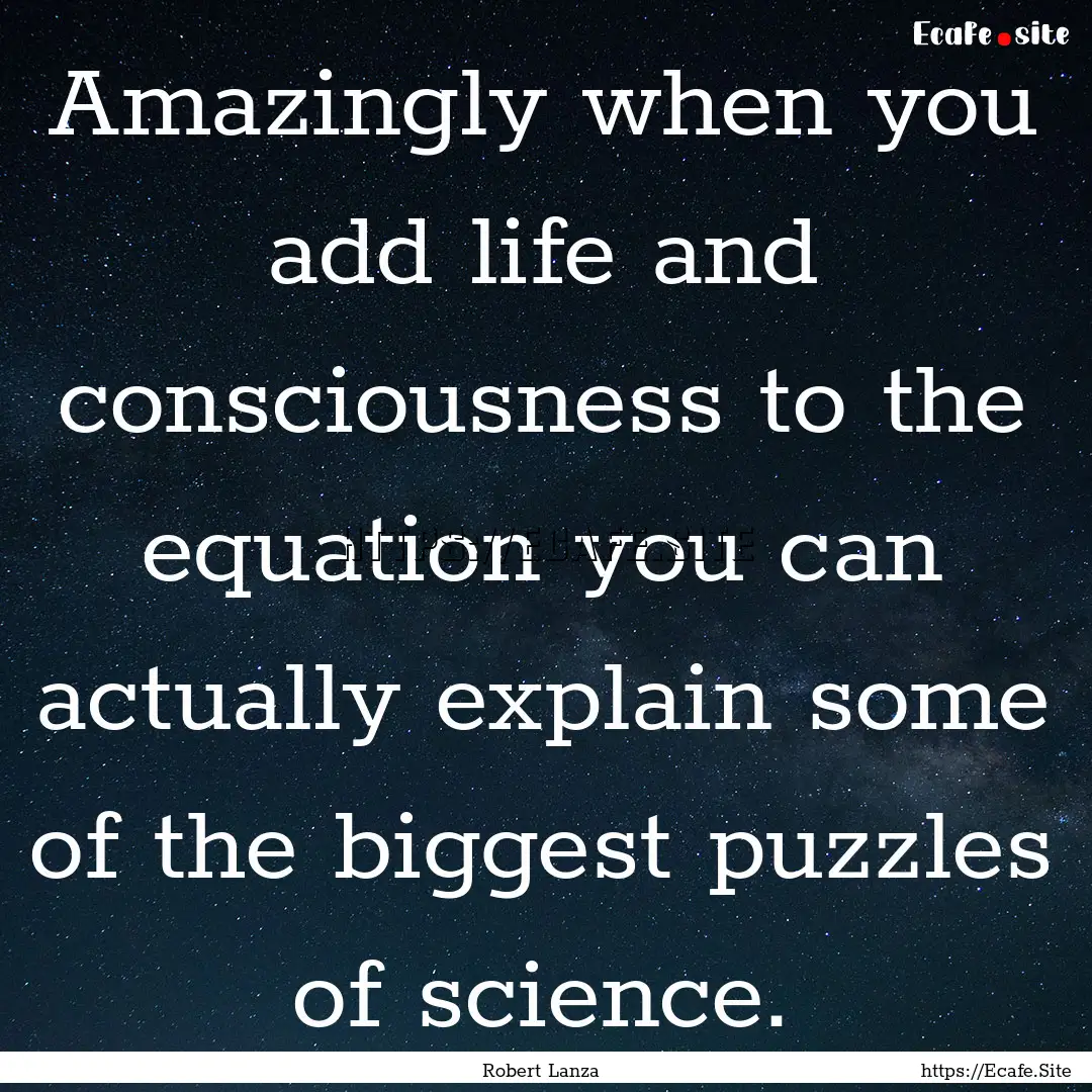 Amazingly when you add life and consciousness.... : Quote by Robert Lanza