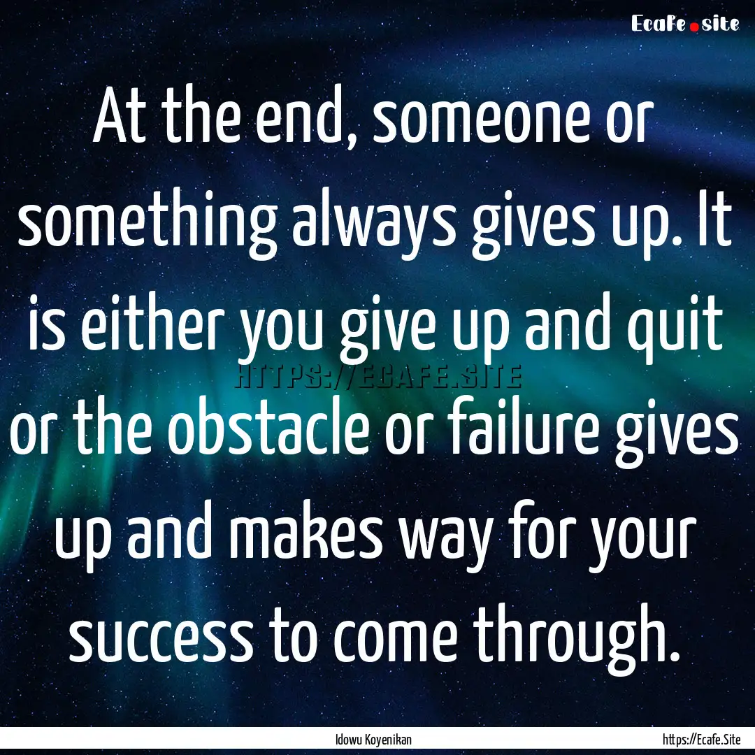 At the end, someone or something always gives.... : Quote by Idowu Koyenikan