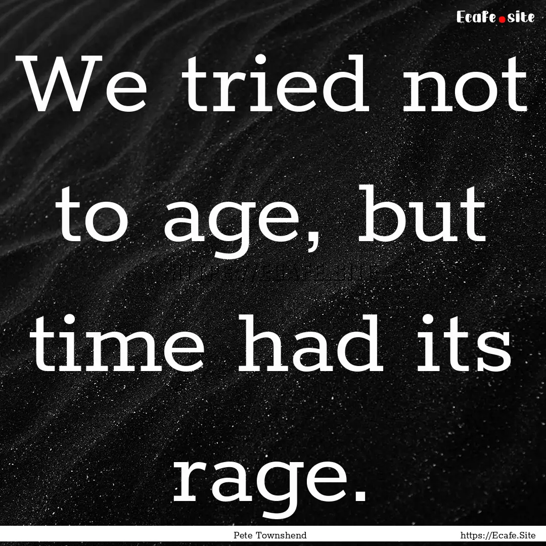 We tried not to age, but time had its rage..... : Quote by Pete Townshend