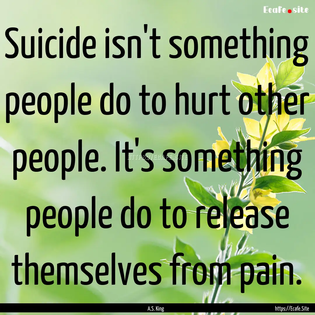 Suicide isn't something people do to hurt.... : Quote by A.S. King