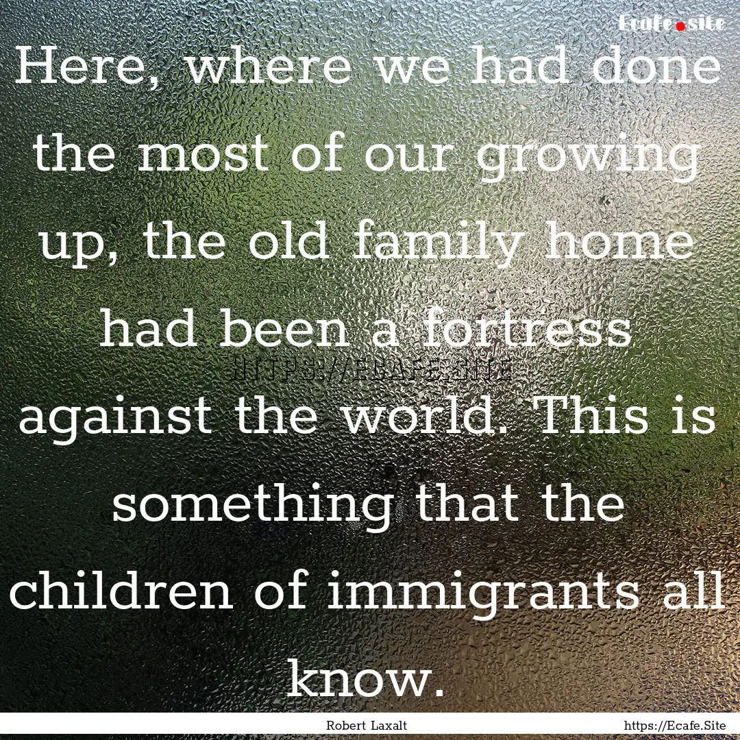 Here, where we had done the most of our growing.... : Quote by Robert Laxalt