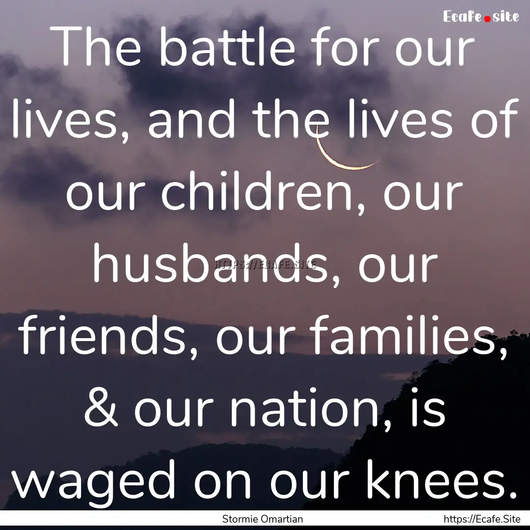 The battle for our lives, and the lives of.... : Quote by Stormie Omartian