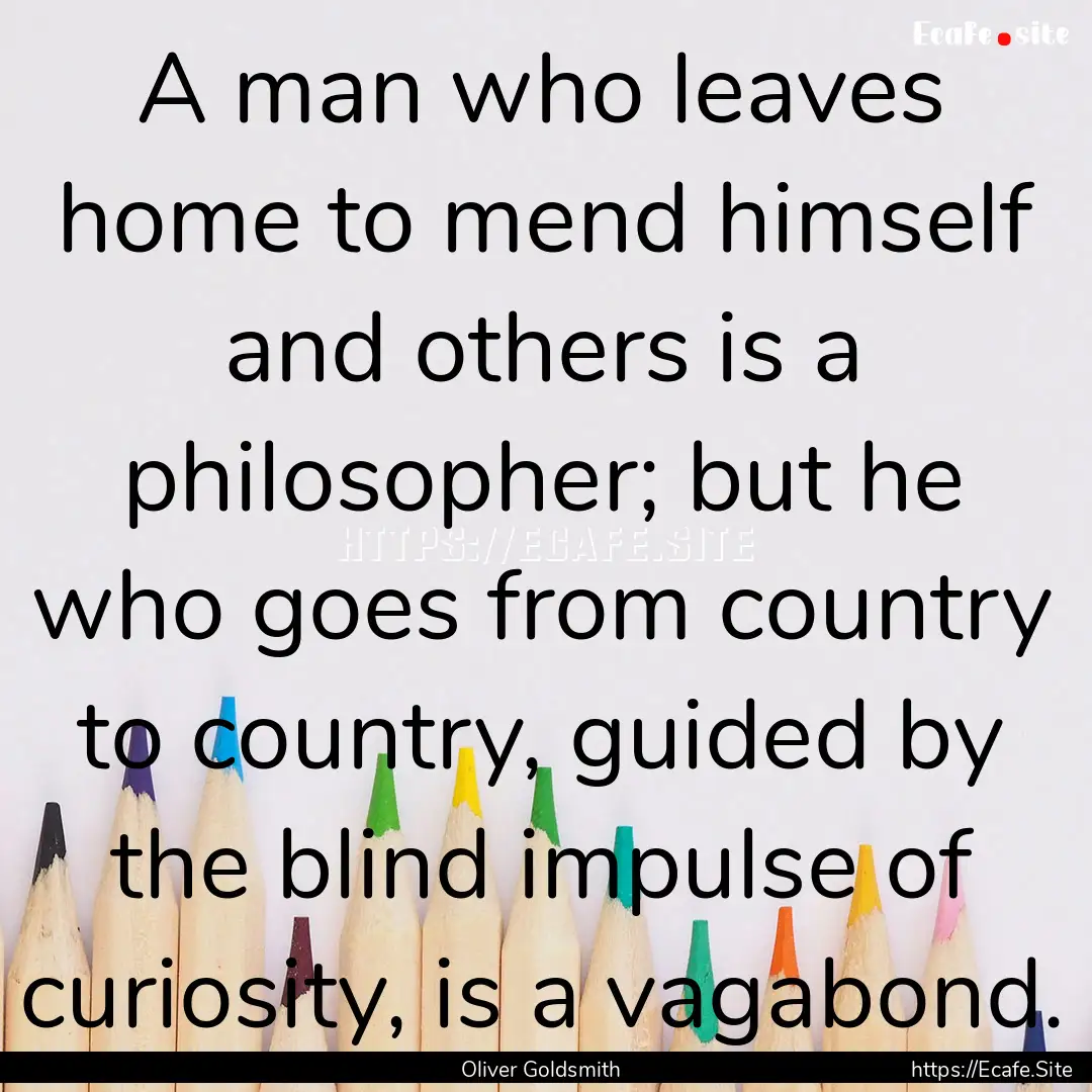 A man who leaves home to mend himself and.... : Quote by Oliver Goldsmith