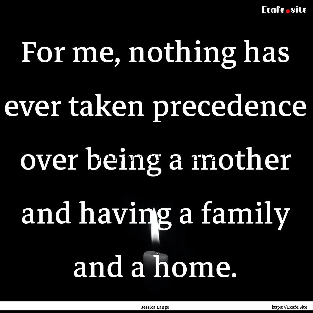 For me, nothing has ever taken precedence.... : Quote by Jessica Lange