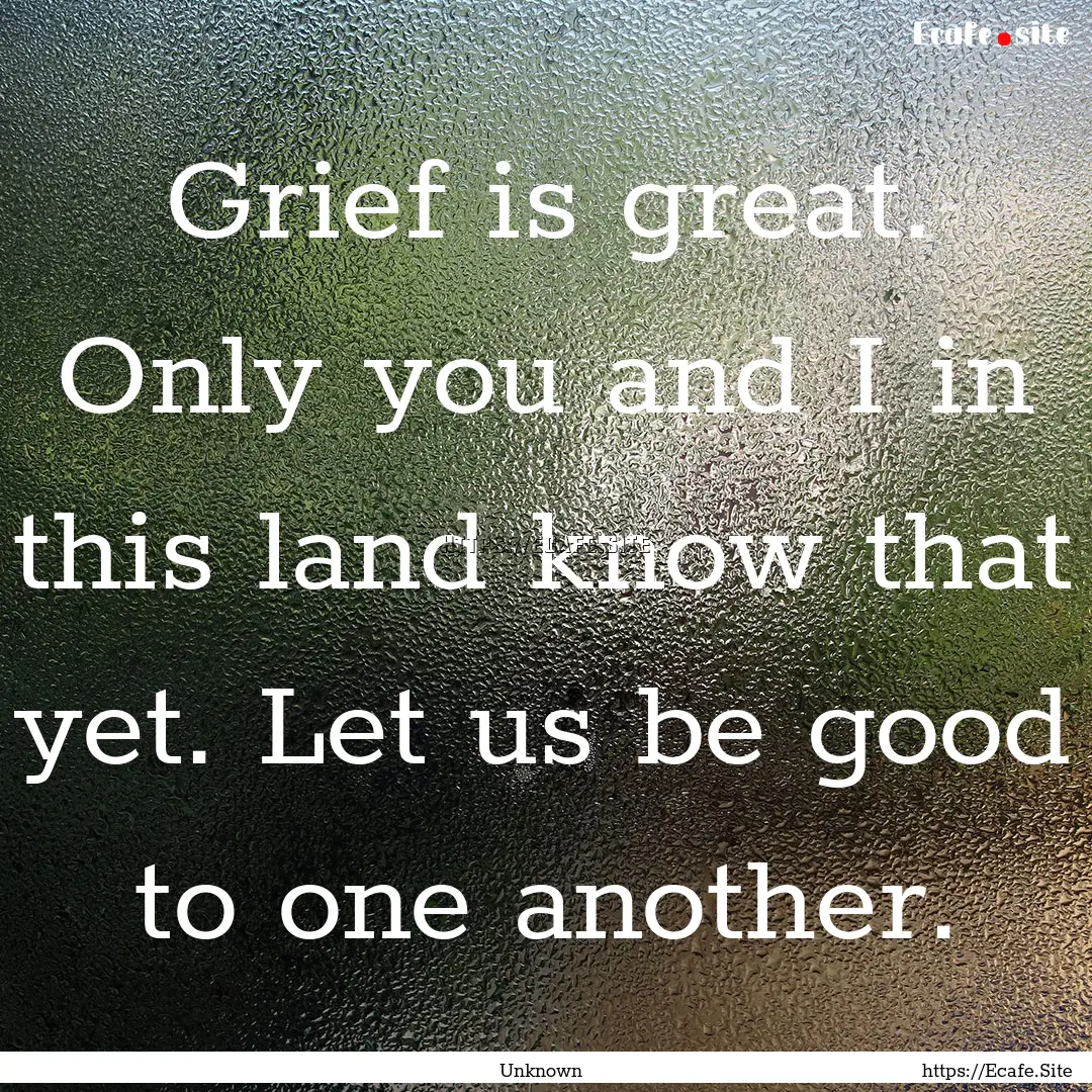 Grief is great. Only you and I in this land.... : Quote by Unknown