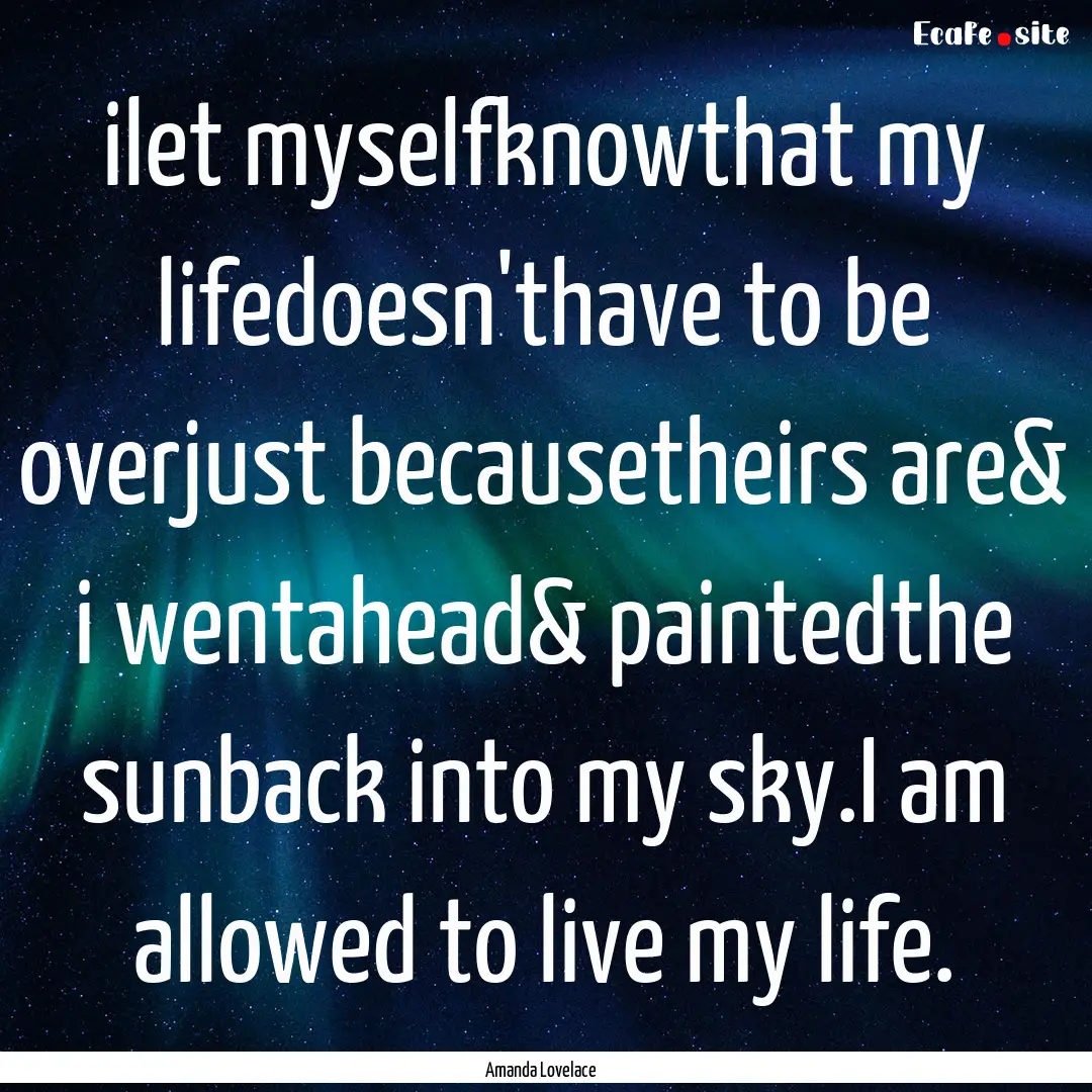 ilet myselfknowthat my lifedoesn'thave to.... : Quote by Amanda Lovelace