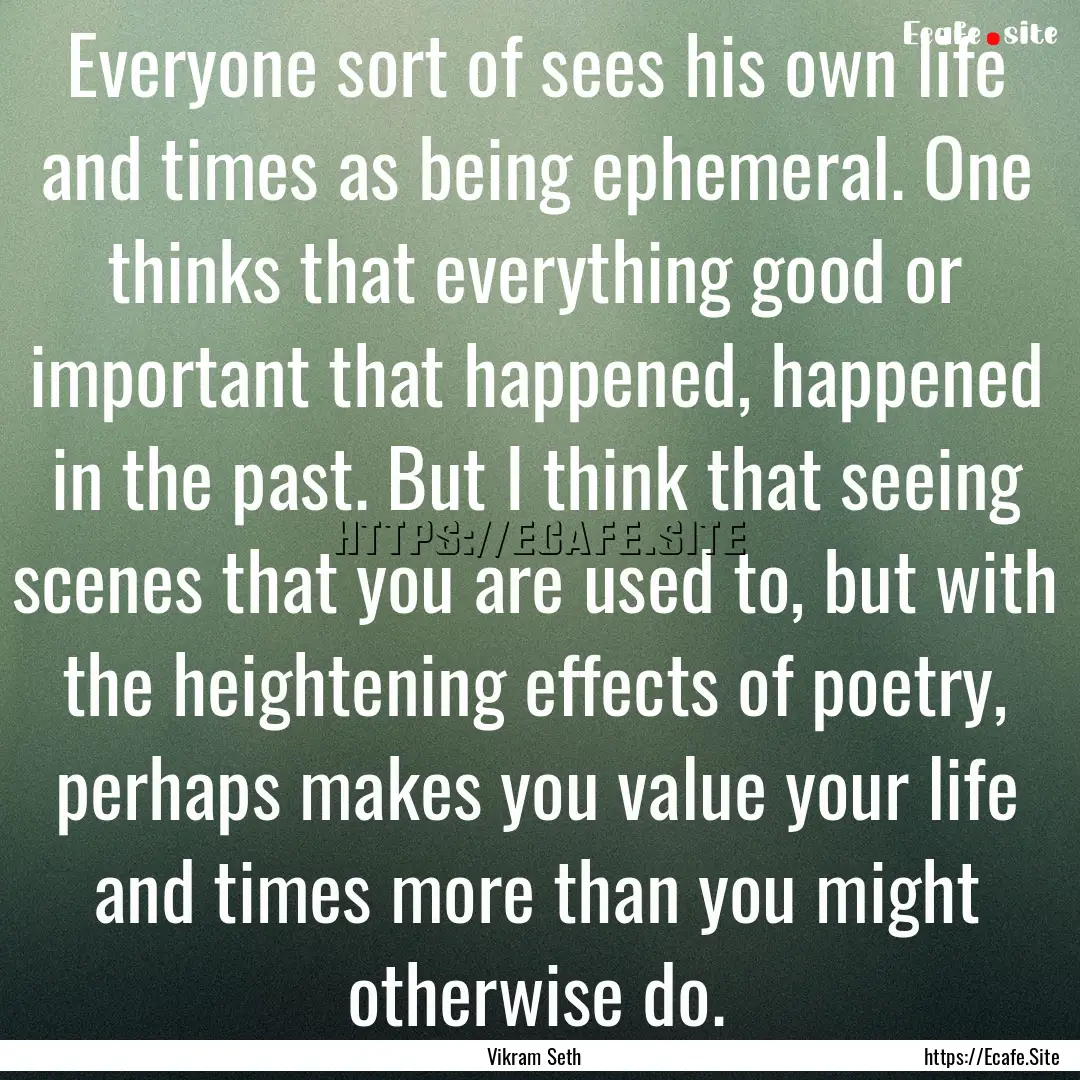 Everyone sort of sees his own life and times.... : Quote by Vikram Seth