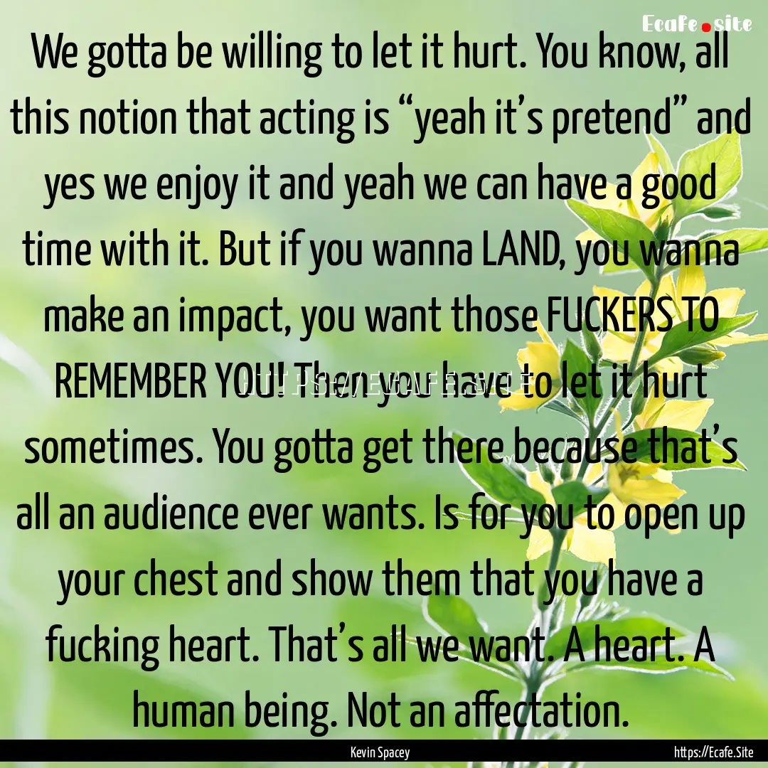 We gotta be willing to let it hurt. You know,.... : Quote by Kevin Spacey