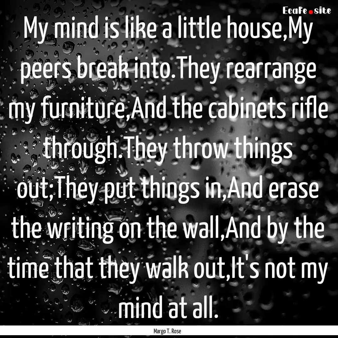 My mind is like a little house,My peers break.... : Quote by Margo T. Rose