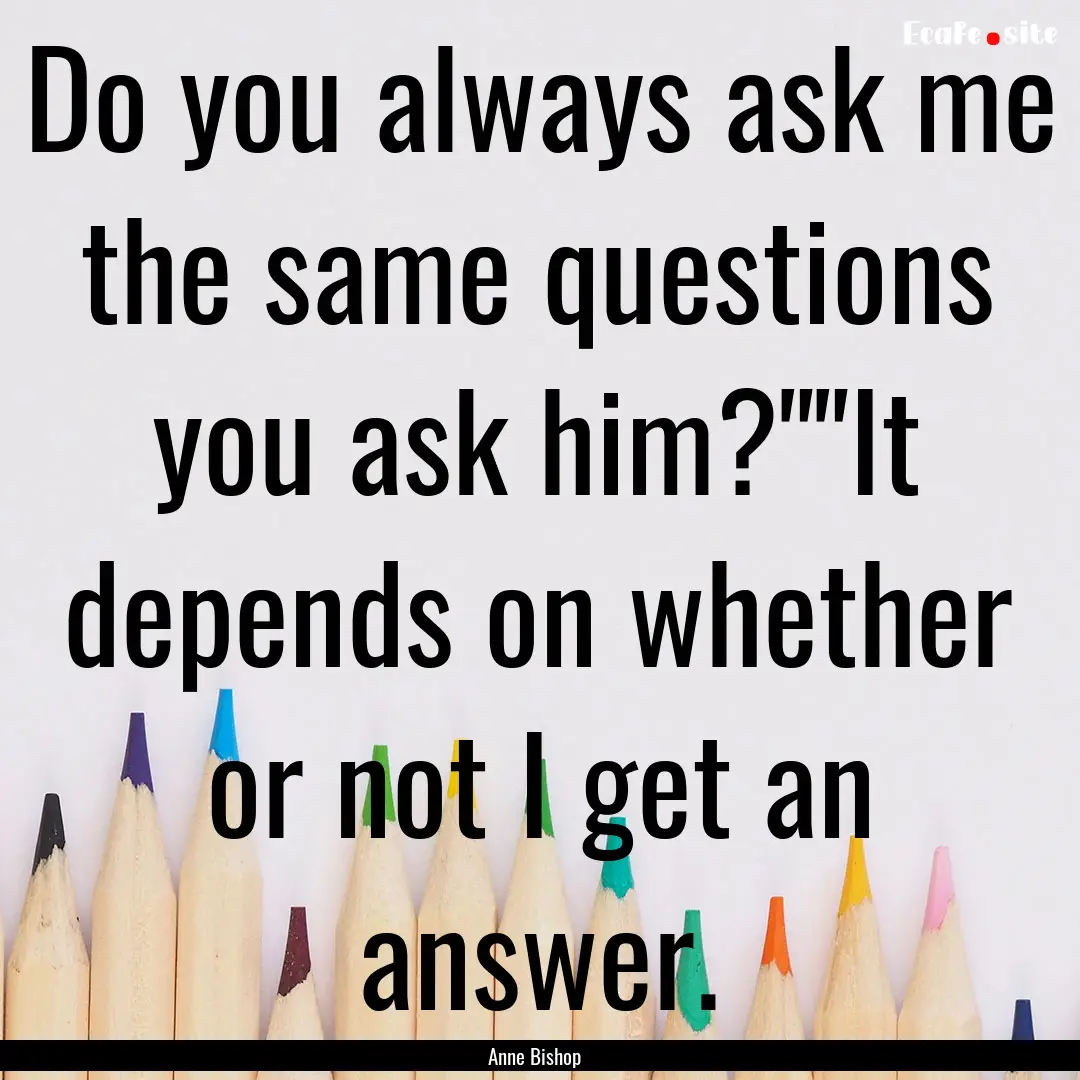 Do you always ask me the same questions you.... : Quote by Anne Bishop