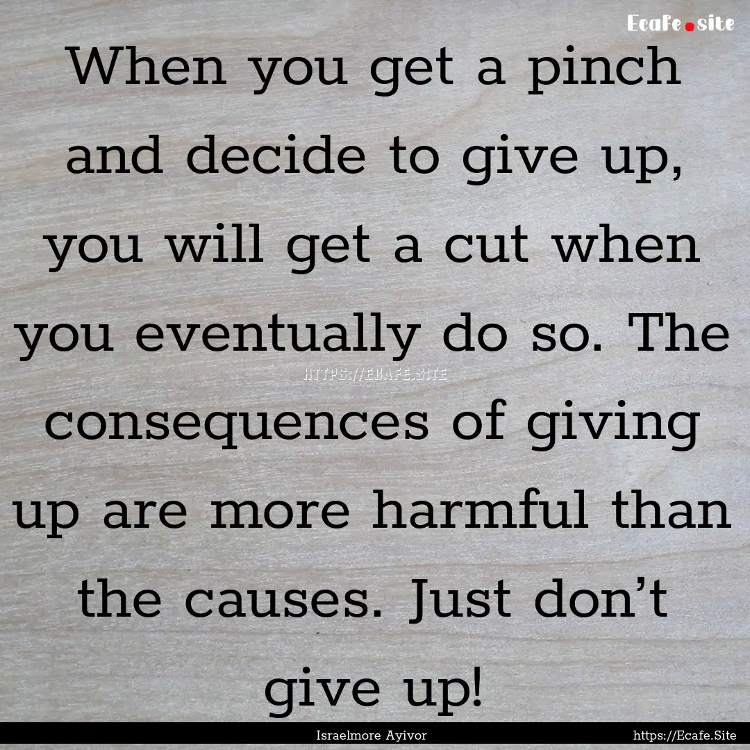 When you get a pinch and decide to give up,.... : Quote by Israelmore Ayivor