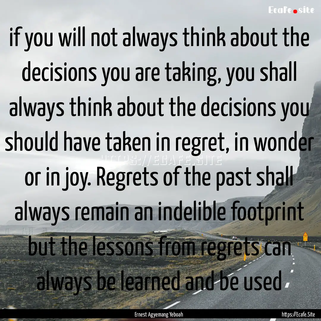 if you will not always think about the decisions.... : Quote by Ernest Agyemang Yeboah