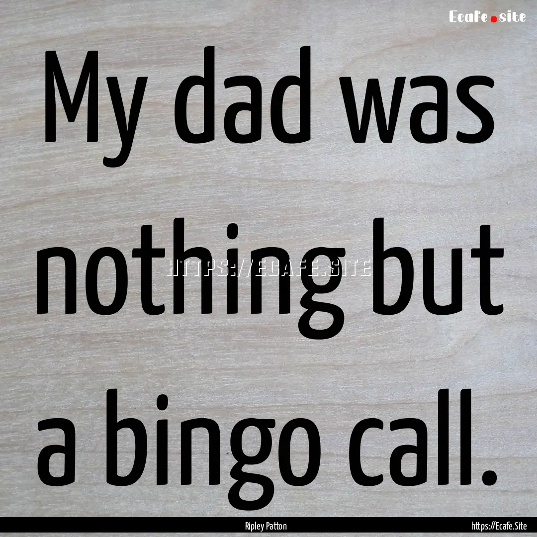 My dad was nothing but a bingo call. : Quote by Ripley Patton