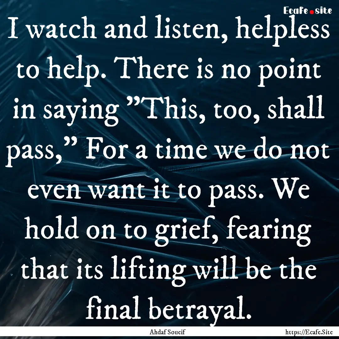 I watch and listen, helpless to help. There.... : Quote by Ahdaf Soueif