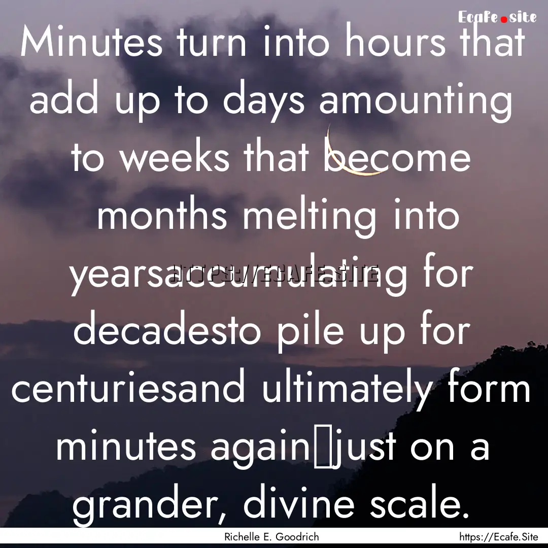 Minutes turn into hours that add up to days amounting.... : Quote by Richelle E. Goodrich