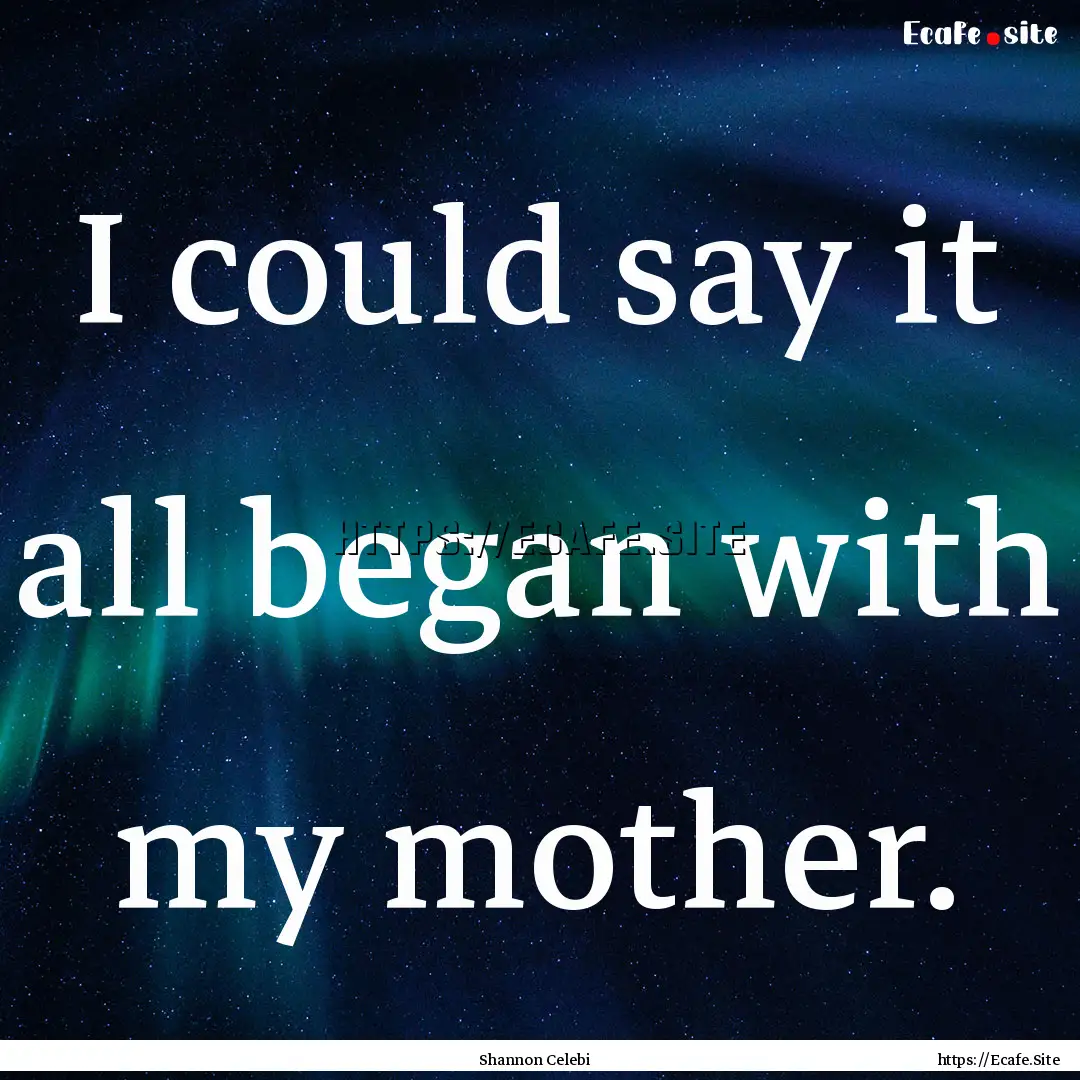 I could say it all began with my mother. : Quote by Shannon Celebi