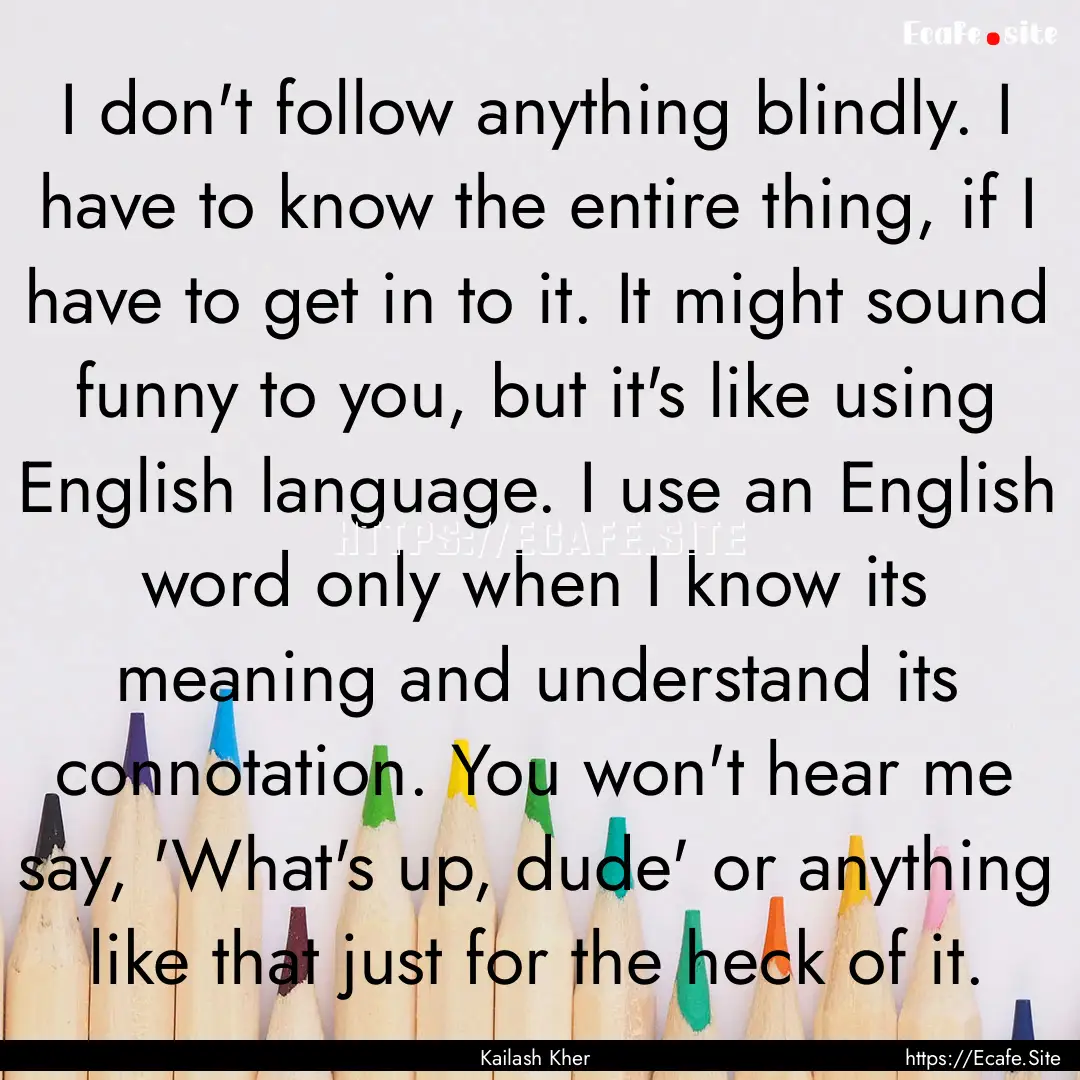 I don't follow anything blindly. I have to.... : Quote by Kailash Kher