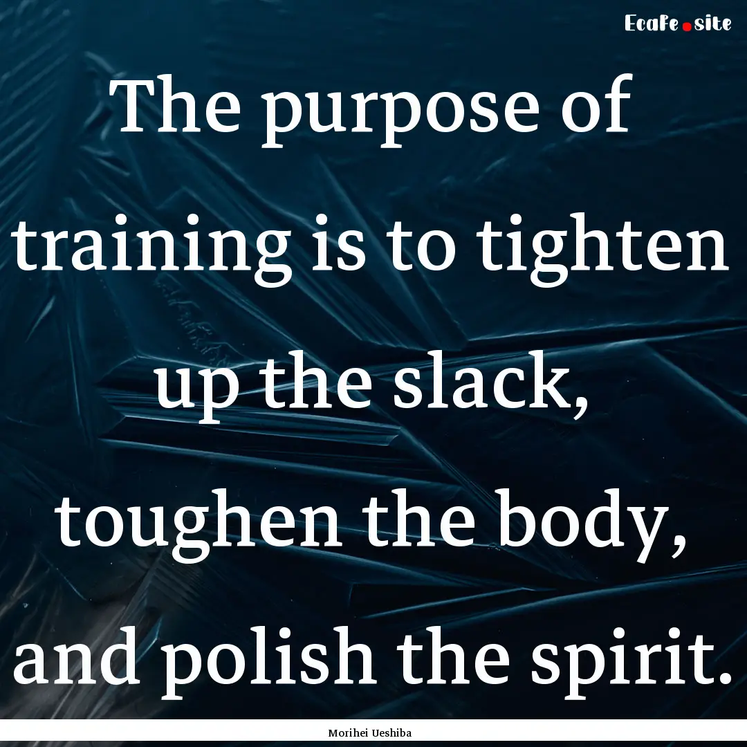 The purpose of training is to tighten up.... : Quote by Morihei Ueshiba