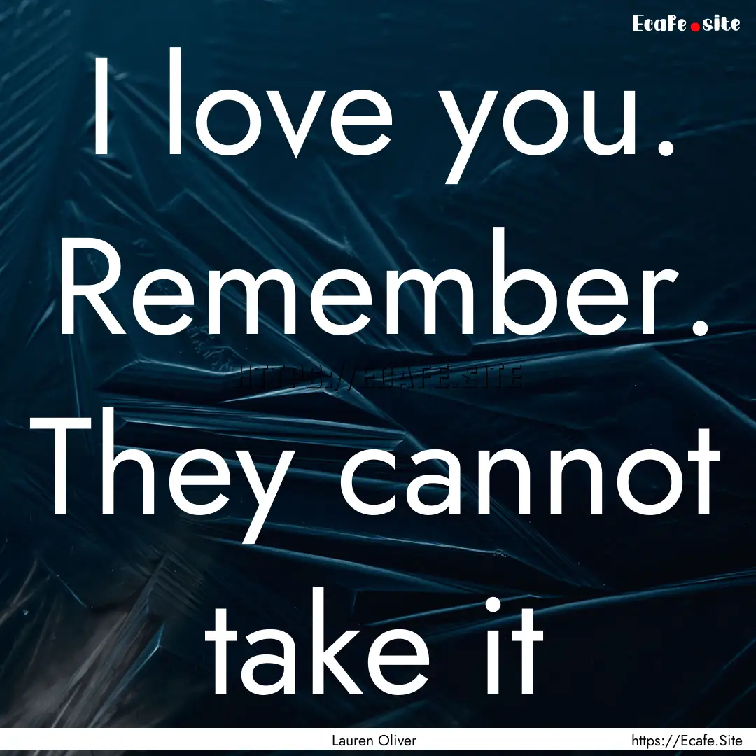 I love you. Remember. They cannot take it.... : Quote by Lauren Oliver