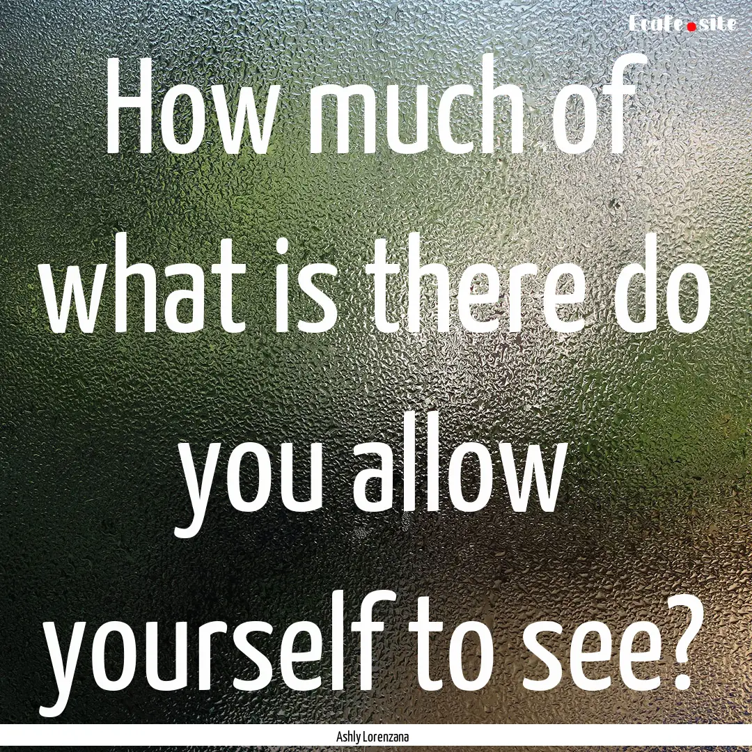 How much of what is there do you allow yourself.... : Quote by Ashly Lorenzana