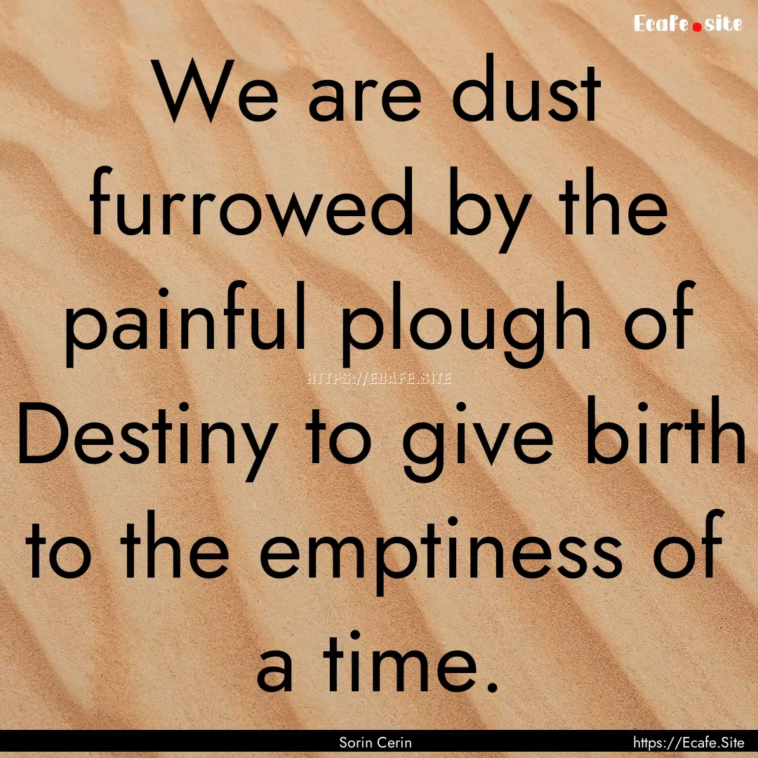 We are dust furrowed by the painful plough.... : Quote by Sorin Cerin