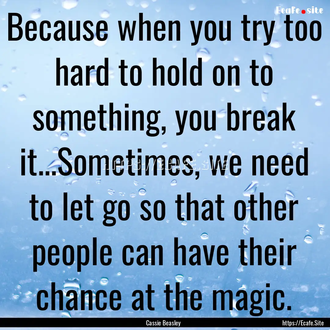 Because when you try too hard to hold on.... : Quote by Cassie Beasley