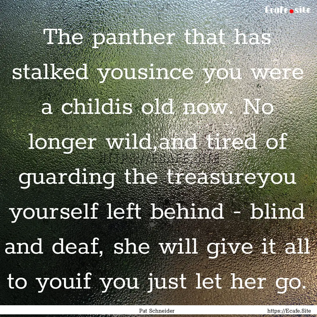 The panther that has stalked yousince you.... : Quote by Pat Schneider