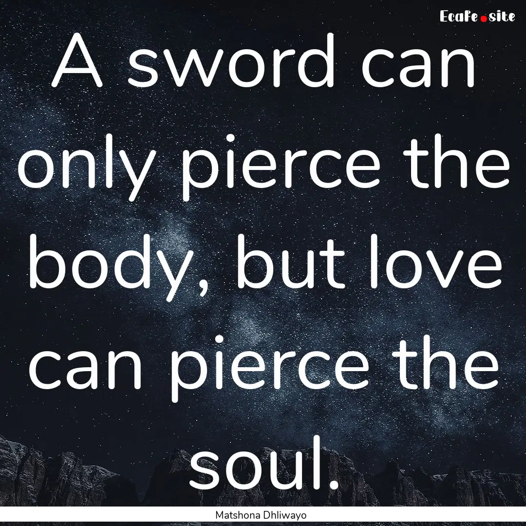 A sword can only pierce the body, but love.... : Quote by Matshona Dhliwayo