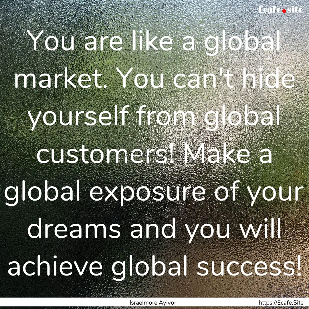 You are like a global market. You can't hide.... : Quote by Israelmore Ayivor