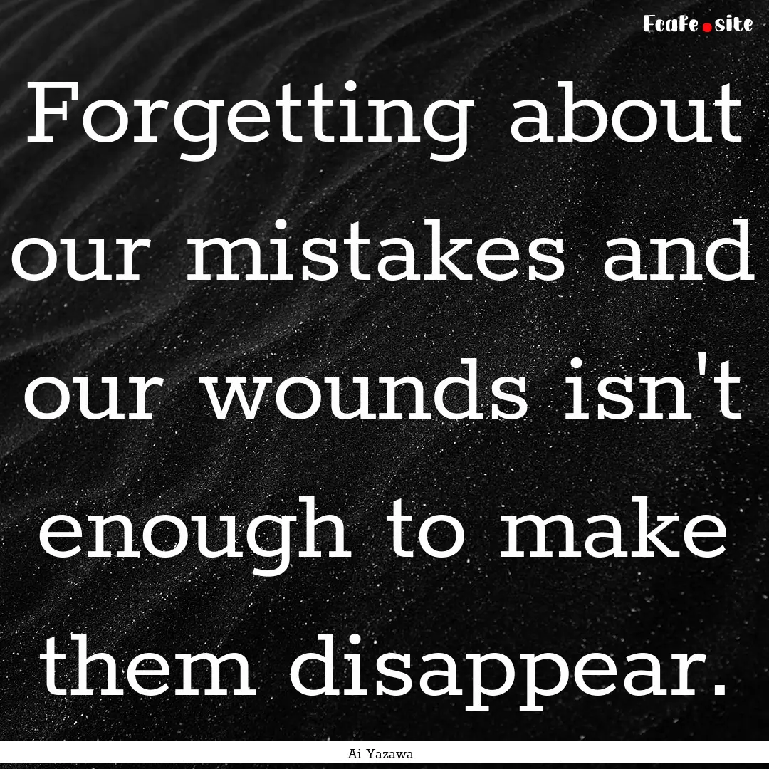 Forgetting about our mistakes and our wounds.... : Quote by Ai Yazawa