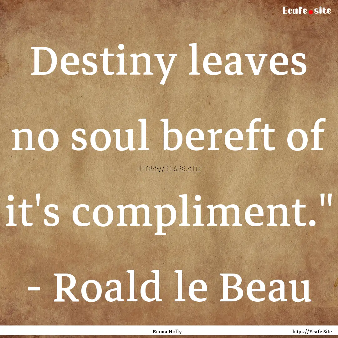 Destiny leaves no soul bereft of it's compliment.