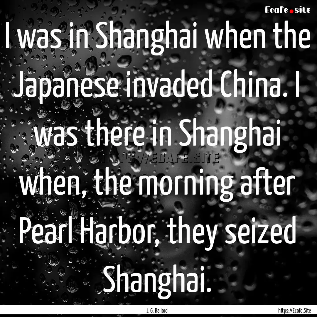 I was in Shanghai when the Japanese invaded.... : Quote by J. G. Ballard