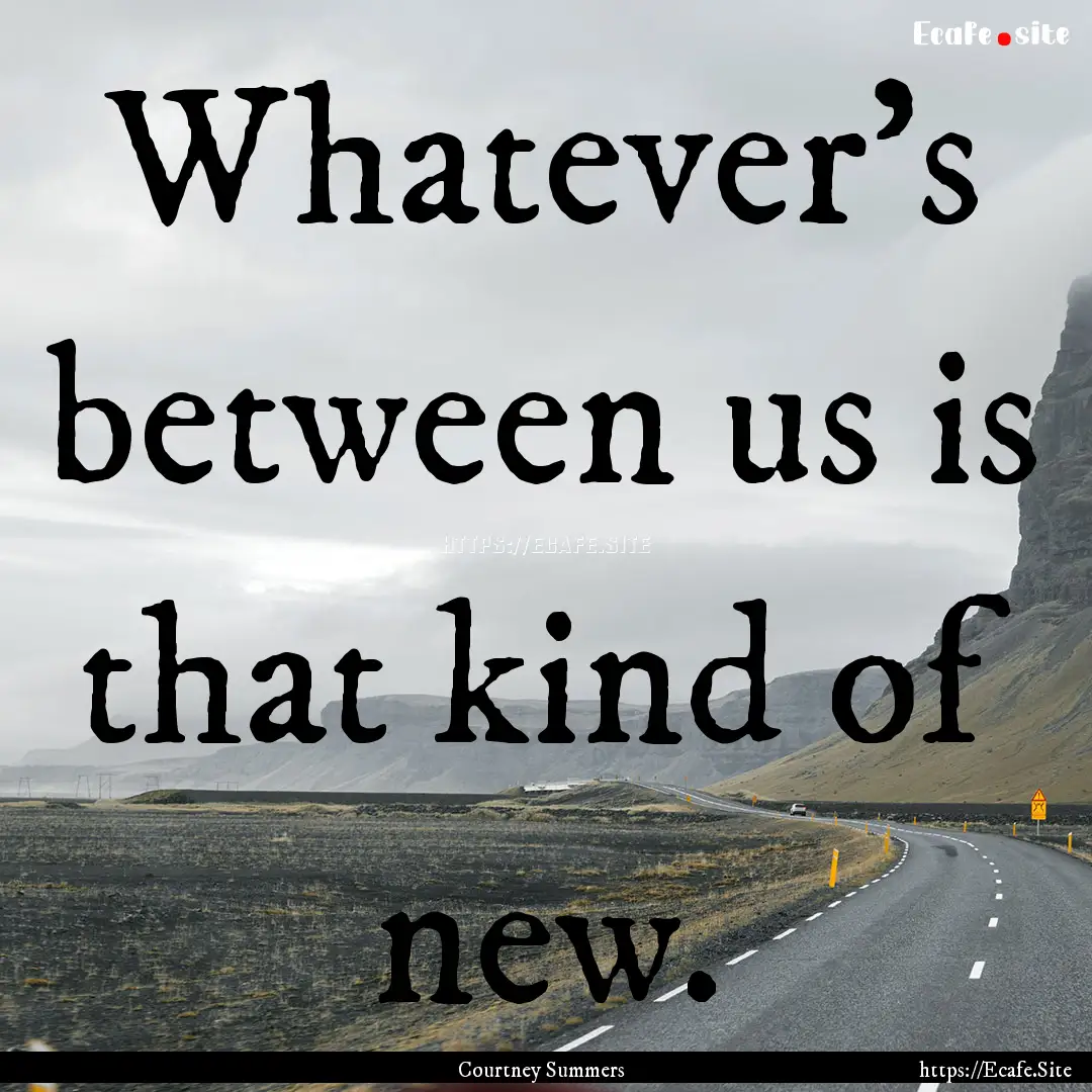 Whatever's between us is that kind of new..... : Quote by Courtney Summers