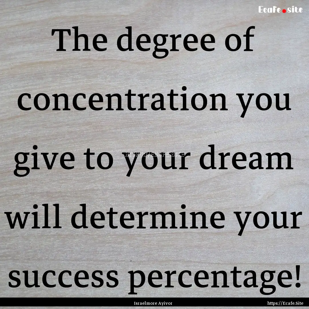 The degree of concentration you give to your.... : Quote by Israelmore Ayivor