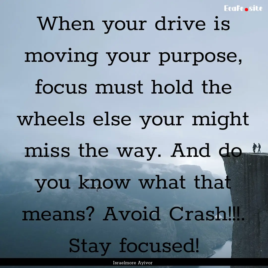 When your drive is moving your purpose, focus.... : Quote by Israelmore Ayivor